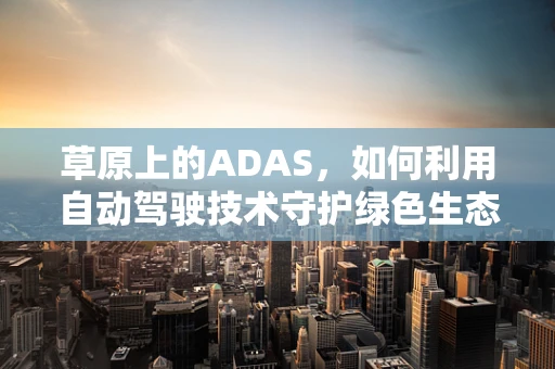 草原上的ADAS，如何利用自动驾驶技术守护绿色生态？