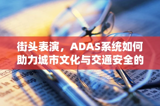 街头表演，ADAS系统如何助力城市文化与交通安全的和谐共舞？