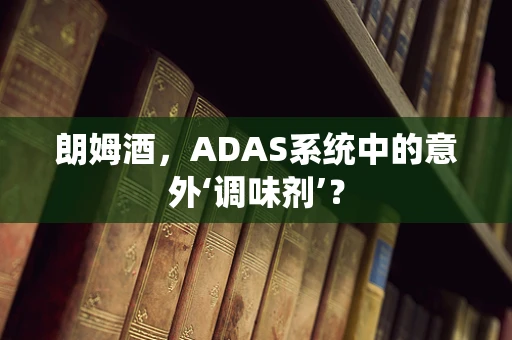 朗姆酒，ADAS系统中的意外‘调味剂’？