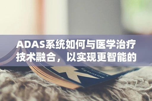 ADAS系统如何与医学治疗技术融合，以实现更智能的驾驶健康监测？