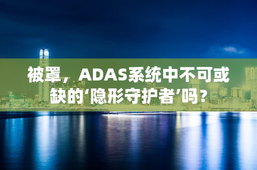 被罩，ADAS系统中不可或缺的‘隐形守护者’吗？