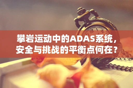 攀岩运动中的ADAS系统，安全与挑战的平衡点何在？