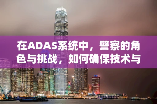 在ADAS系统中，警察的角色与挑战，如何确保技术与人力的无缝协作？