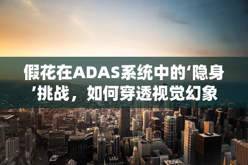 假花在ADAS系统中的‘隐身’挑战，如何穿透视觉幻象？