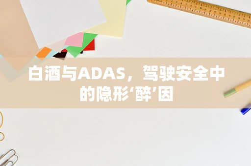 白酒与ADAS，驾驶安全中的隐形‘醉’因