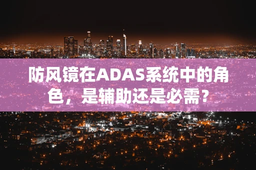 防风镜在ADAS系统中的角色，是辅助还是必需？