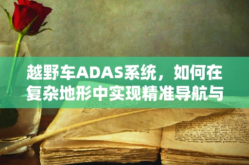 越野车ADAS系统，如何在复杂地形中实现精准导航与安全驾驶？