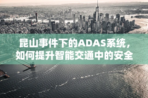 昆山事件下的ADAS系统，如何提升智能交通中的安全预警能力？