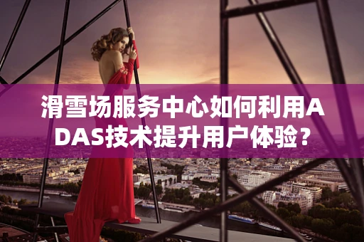 滑雪场服务中心如何利用ADAS技术提升用户体验？