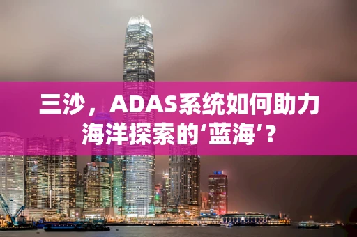 三沙，ADAS系统如何助力海洋探索的‘蓝海’？