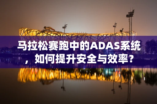 马拉松赛跑中的ADAS系统，如何提升安全与效率？