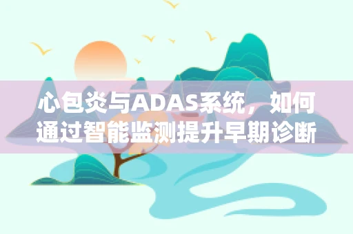 心包炎与ADAS系统，如何通过智能监测提升早期诊断效率？
