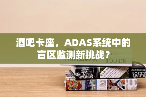 酒吧卡座，ADAS系统中的盲区监测新挑战？