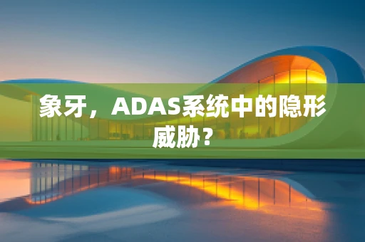 象牙，ADAS系统中的隐形威胁？