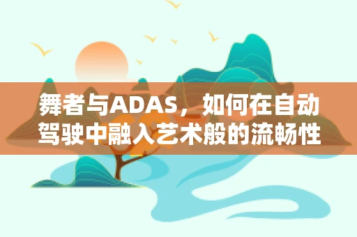 舞者与ADAS，如何在自动驾驶中融入艺术般的流畅性？
