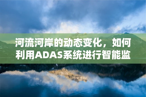 河流河岸的动态变化，如何利用ADAS系统进行智能监测？