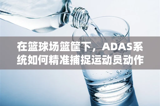 在篮球场篮筐下，ADAS系统如何精准捕捉运动员动作？