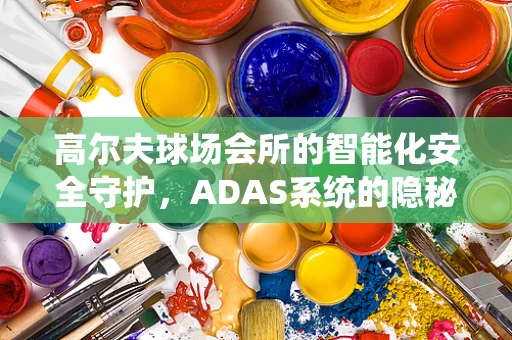 高尔夫球场会所的智能化安全守护，ADAS系统的隐秘角色