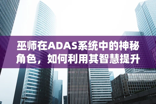 巫师在ADAS系统中的神秘角色，如何利用其智慧提升驾驶安全？