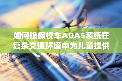 如何确保校车ADAS系统在复杂交通环境中为儿童提供安全保障？