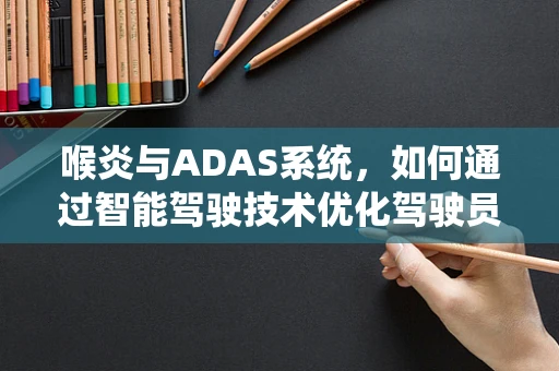 喉炎与ADAS系统，如何通过智能驾驶技术优化驾驶员健康监测？