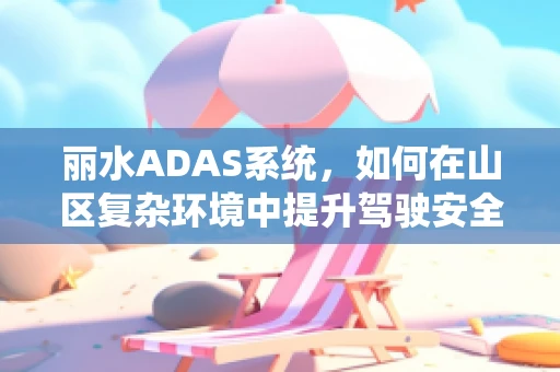 丽水ADAS系统，如何在山区复杂环境中提升驾驶安全？