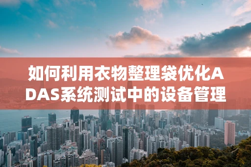 如何利用衣物整理袋优化ADAS系统测试中的设备管理？