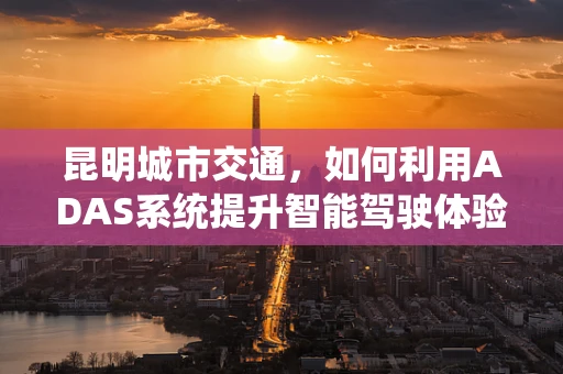 昆明城市交通，如何利用ADAS系统提升智能驾驶体验？