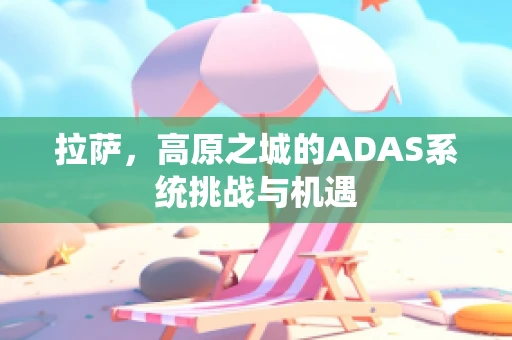 拉萨，高原之城的ADAS系统挑战与机遇