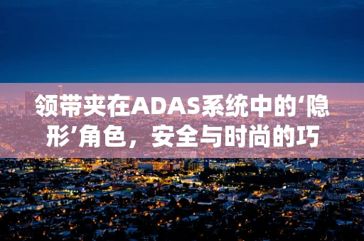 领带夹在ADAS系统中的‘隐形’角色，安全与时尚的巧妙融合？