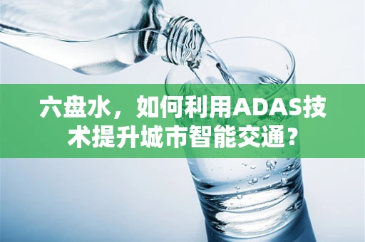 六盘水，如何利用ADAS技术提升城市智能交通？