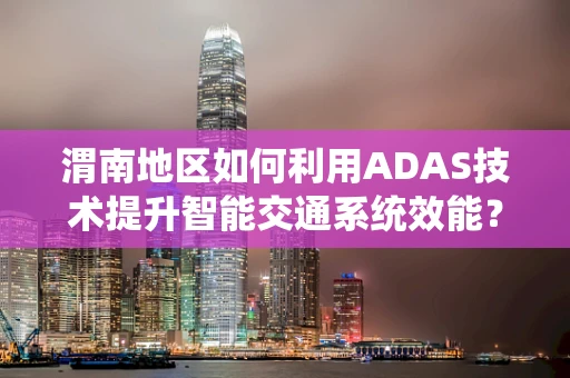 渭南地区如何利用ADAS技术提升智能交通系统效能？