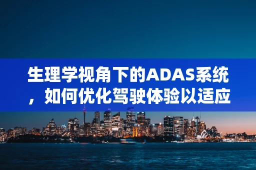 生理学视角下的ADAS系统，如何优化驾驶体验以适应个体差异？