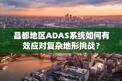昌都地区ADAS系统如何有效应对复杂地形挑战？