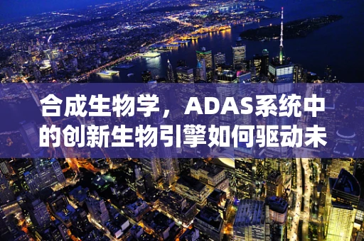 合成生物学，ADAS系统中的创新生物引擎如何驱动未来？