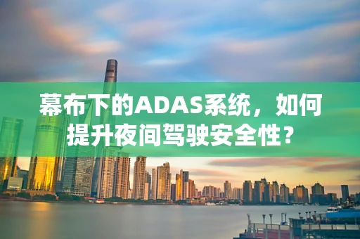 幕布下的ADAS系统，如何提升夜间驾驶安全性？