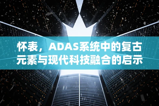 怀表，ADAS系统中的复古元素与现代科技融合的启示