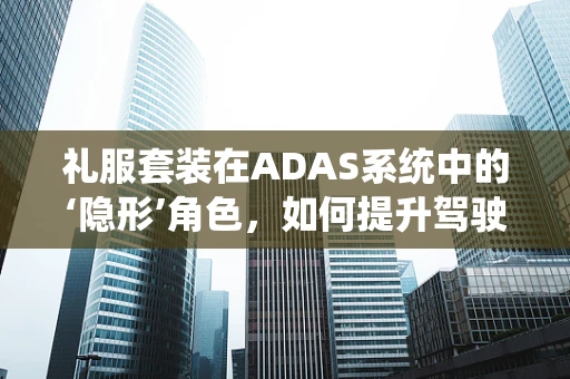 礼服套装在ADAS系统中的‘隐形’角色，如何提升驾驶安全与舒适？