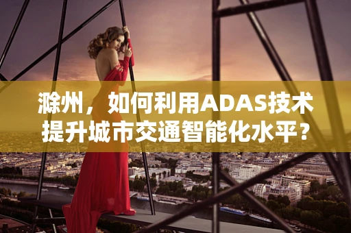 滁州，如何利用ADAS技术提升城市交通智能化水平？