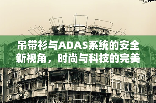 吊带衫与ADAS系统的安全新视角，时尚与科技的完美融合