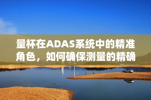 量杯在ADAS系统中的精准角色，如何确保测量的精确性？