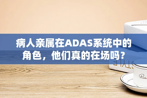 病人亲属在ADAS系统中的角色，他们真的在场吗？
