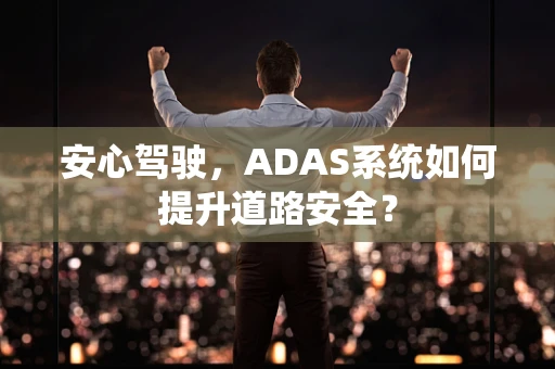 安心驾驶，ADAS系统如何提升道路安全？