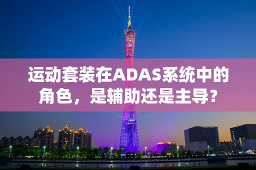 运动套装在ADAS系统中的角色，是辅助还是主导？