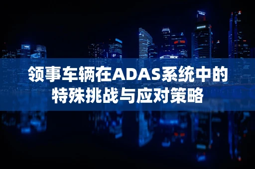 领事车辆在ADAS系统中的特殊挑战与应对策略