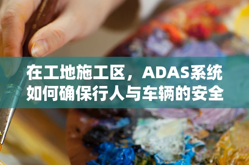 在工地施工区，ADAS系统如何确保行人与车辆的安全？