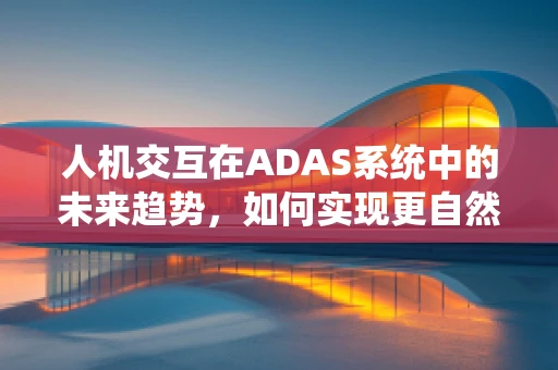 人机交互在ADAS系统中的未来趋势，如何实现更自然、更智能的交互体验？