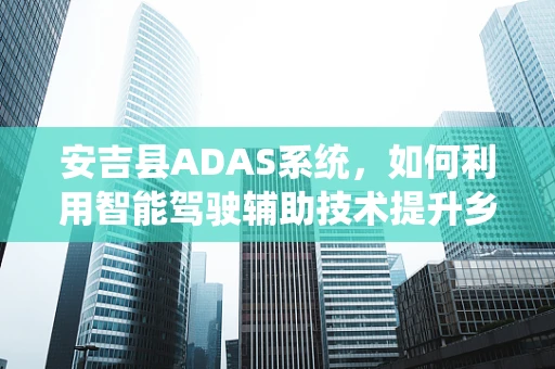 安吉县ADAS系统，如何利用智能驾驶辅助技术提升乡村道路安全？
