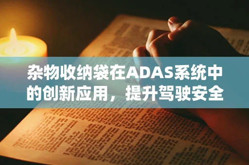 杂物收纳袋在ADAS系统中的创新应用，提升驾驶安全与便利性的新思路？