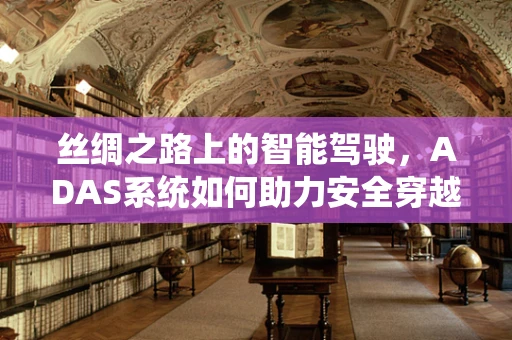 丝绸之路上的智能驾驶，ADAS系统如何助力安全穿越？